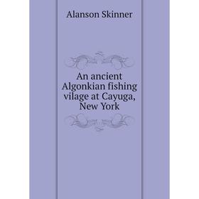 

Книга An ancient Algonkian fishing vilage at Cayuga, New York
