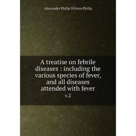 

Книга A treatise on febrile diseases: including the various species of fever, and all diseases attended with fever v.2