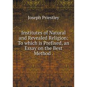 

Книга Institutes of Natural and Revealed Religion: To which is Prefixed, an Essay on the Best Method.