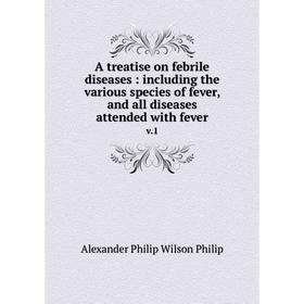 

Книга A treatise on febrile diseases: including the various species of fever, and all diseases attended with fever v.1