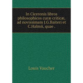 

Книга In Ciceronis libros philosophicos curæ criticæ,ad novissimam J.G.Baiteri et C.Halmii, quae.