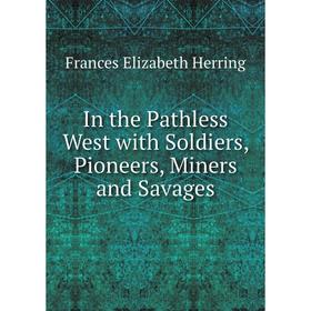 

Книга In the Pathless West with Soldiers, Pioneers, Miners and Savages