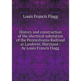 

Книга History and construction of the electrical substation of the Pennsylvania Railroad at Landover, Maryland / by Louis Francis Flagg