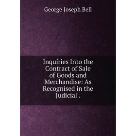 

Книга Inquiries Into the Contract of Sale of Goods and Merchandise: As Recognised in the Judicial.