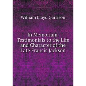 

Книга In Memoriam. Testimonials to the Life and Character of the Late Francis Jackson
