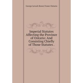 

Книга Imperial Statutes Affecting the Province of Ontario: And Consisting Chiefly of Those Statutes.