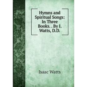 

Книга Hymns and Spiritual Songs: In Three Books.. By I. Watts, D.D.