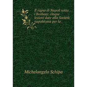 

Книга Il regno di Napoli sotto i Borboni: cinque lezioni date alla Società napoletana per la.