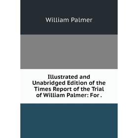 

Книга Illustrated and Unabridged Edition of the Times Report of the Trial of William Palmer: For.