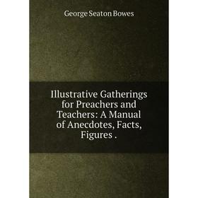 

Книга Illustrative Gatherings for Preachers and Teachers: A Manual of Anecdotes, Facts, Figures.
