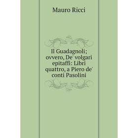 

Книга Il Guadagnoli; ovvero, De' volgari epitaffi: Libri quattro, a Piero de' conti Pasolini