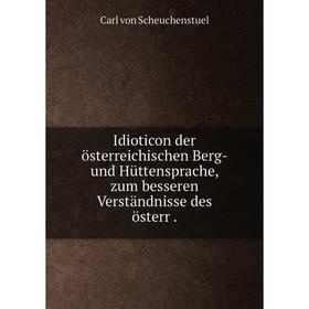 

Книга Idioticon der österreichischen Berg- und Hüttensprache, zum besseren Verständnisse des österr.