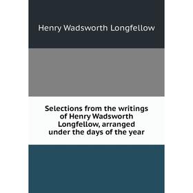 

Книга Selections from the writings of Henry Wadsworth Longfellow, arranged under the days of the year