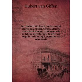 

Книга Dn. Huberti Giphanii, Jurisconsulti clarissimi, et sacr. Cæsar. Majest. consiliarii summi: commentarii in titulm digestorum, de diversis regulis