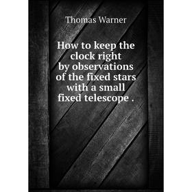 

Книга How to keep the clock right by observations of the fixed stars with a small fixed telescope.