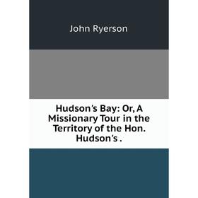 

Книга Hudson's Bay: Or, A Missionary Tour in the Territory of the Hon. Hudson's.