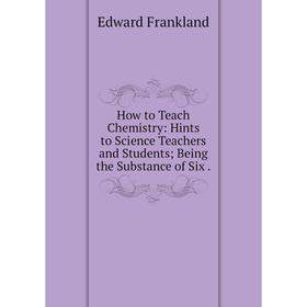 

Книга How to Teach Chemistry: Hints to Science Teachers and Students; Being the Substance of Six.