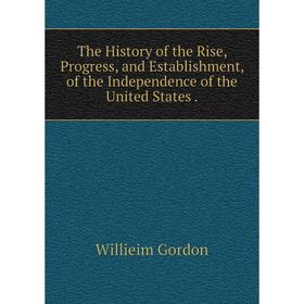 

Книга The History of the Rise, Progress, and Establishment, of the Independence of the United States.