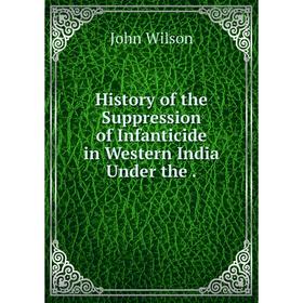 

Книга History of the Suppression of Infanticide in Western India Under the.