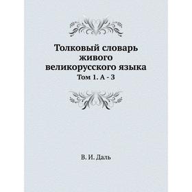 

Толковый словарь живого великорусского языка Том 1. А - З