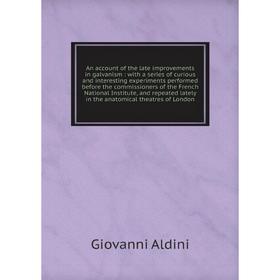 

An account of the late improvements in galvanism : with a series of curious and interesting experiments performed before the commissioners of the Fren