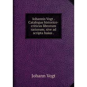 

Книга Iohannis Vogt. Catalogus historico-criticus librorum rariorum; sive ad scripta huius.