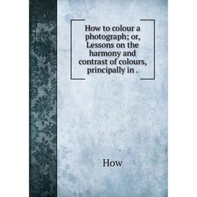 

Книга How to colour a photograph; or, Lessons on the harmony and contrast of colours, principally in.
