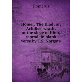 

Книга Homer. The Iliad; or, Achilles' wrath; at the siege of Ilion, reprod. in blank verse by T.S. Norgate