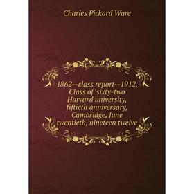 

Книга 1862--class report--1912. Class of 'sixty-two Harvard university, fiftieth anniversary, Cambridge, June twentieth, nineteen twelve