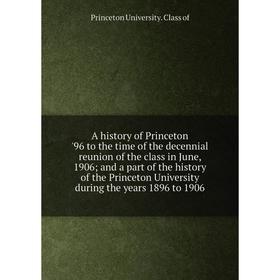 

Книга A history of Princeton '96 to the time of the decennial reunion of the class in June, 1906; and a part of the history of the Princeton Universit