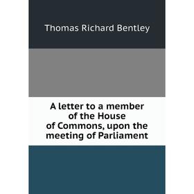 

Книга A letter to a member of the House of Commons, upon the meeting of Parliament