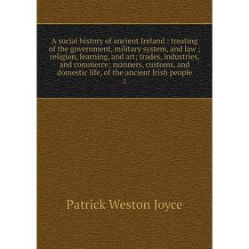 

A social history of ancient Ireland : treating of the government, military system, and law; religion, learning, and art; trades, industries, and comme