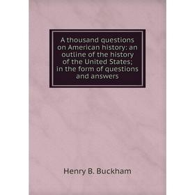 

Книга A thousand questions on American history: an outline of the history of the United States; in the form of questions and answers