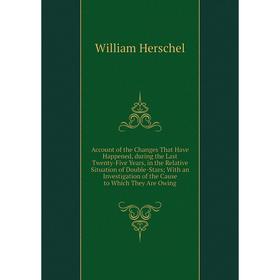 

Книга Account of the Changes That Have Happened, during the Last Twenty-Five Years, in the Relative Situation of Double-Stars; With an Investigation o