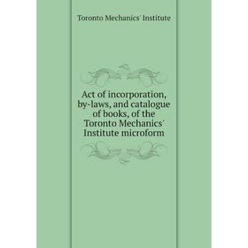 

Книга Act of incorporation, by-laws, and catalogue of books, of the Toronto Mechanics' Institute microform