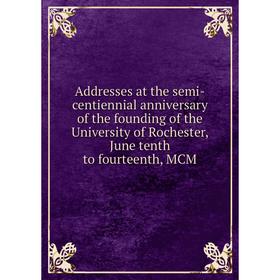 

Книга Addresses at the semi-centiennial anniversary of the founding of the University of Rochester, June tenth to fourteenth, MCM