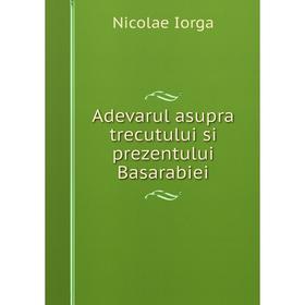 

Книга Adevarul asupra trecutului si prezentului Basarabiei