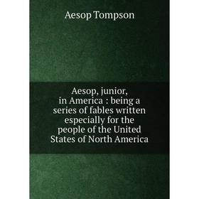 

Книга Aesop, junior, in America: being a series of fables written especially for the people of the United States of North America