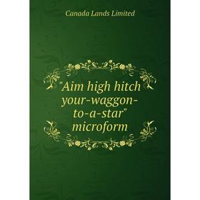 

Книга Aim high hitch your-waggon-to-a-star microform
