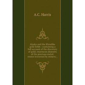 

Книга Alaska and the Klondike gold fields: containing a full account of the discovery of gold; enormous deposits of the precious metal; routes travers