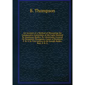

An Account of a Method of Measuring the Comparative Intensities of the Light Emitted by Luminous Bodies. By Lieutenant-General Sir Benjamin Thompson,
