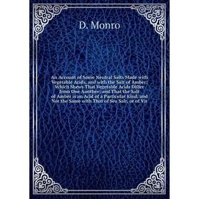 

An Account of Some Neutral Salts Made with Vegetable Acids, and with the Salt of Amber; Which Shews That Vegetable Acids Differ from