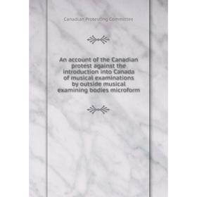 

Книга An account of the Canadian protest against the introduction into Canada of musical examinations by outside musical examining bodies microform
