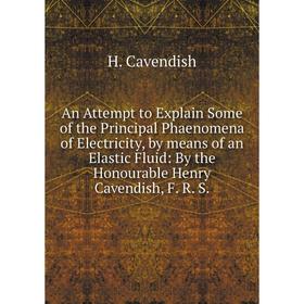 

Книга An Attempt to Explain Some of the Principal Phaenomena of Electricity, by means of an Elastic Fluid: By the Honourable Henry Cavendish, F. R. S.