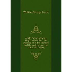 

Книга Anglo-Saxon bishops, kings and nobles: the succession of the bishops and the pedigrees of the kings and nobles