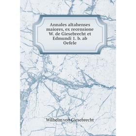 

Книга Annales altahenses maiores, ex recensione W. de Giesebrecht et Edmundi 1. b. ab Oefele