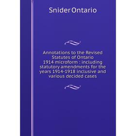 

Книга Annotations to the Revised Statutes of Ontario 1914 microform: including statutory amendments for the years 1914-1918 inclusive and various deci