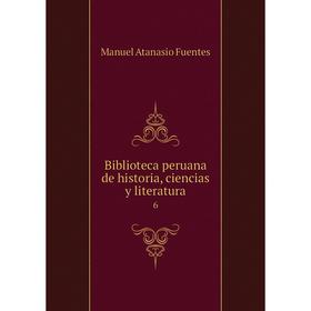 

Книга Biblioteca peruana de historia, ciencias y literatura 6