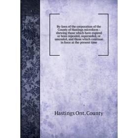 

Книга By-laws of the corporation of the County of Hastings microform: shewing those which have expired or been repealed, superseded, or amended, and t