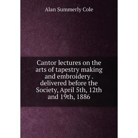 

Книга Cantor lectures on the arts of tapestry making and embroidery. delivered before the Society, April 5th, 12th and 19th, 1886